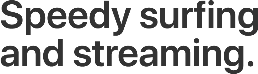 Speedy surfing and streaming.