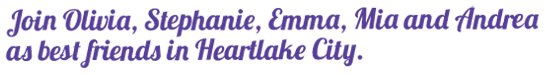 Join Olivia, Stephanie, Emma, Mia and Andrea as best friends in Heartlake City.